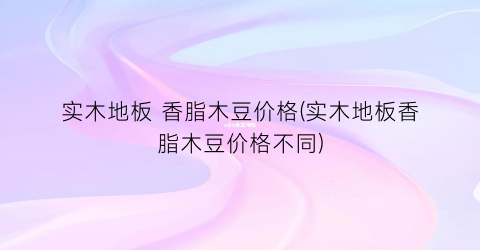 实木地板 香脂木豆价格(实木地板香脂木豆价格不同)